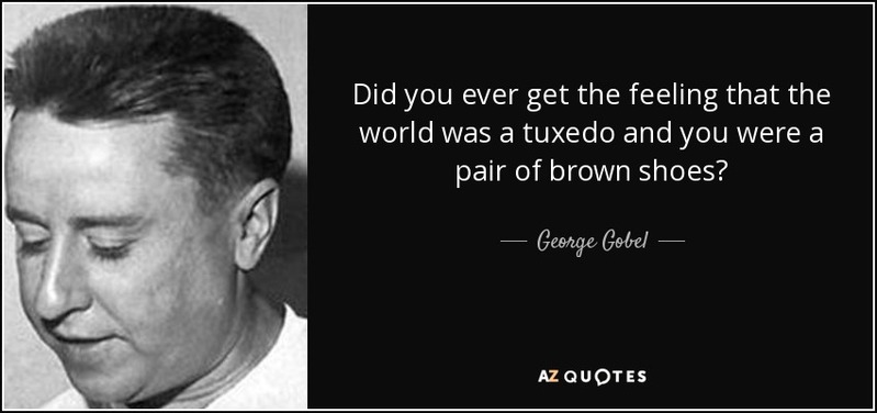 quote-did-you-ever-get-the-feeling-that-the-world-was-a-tuxedo-and-you-were-a-pair-of-brown-george-gobel-11-15-68.jpg